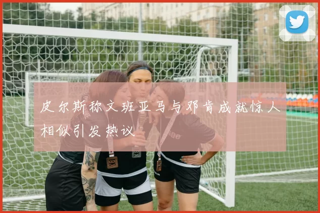 皮尔斯称文班亚马与邓肯成就惊人相似引发热议