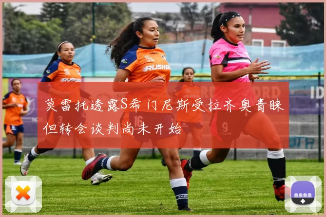 莫雷托透露S希门尼斯受拉齐奥青睐但转会谈判尚未开始
