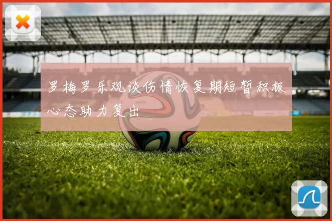 罗梅罗乐观谈伤情恢复期短暂积极心态助力复出