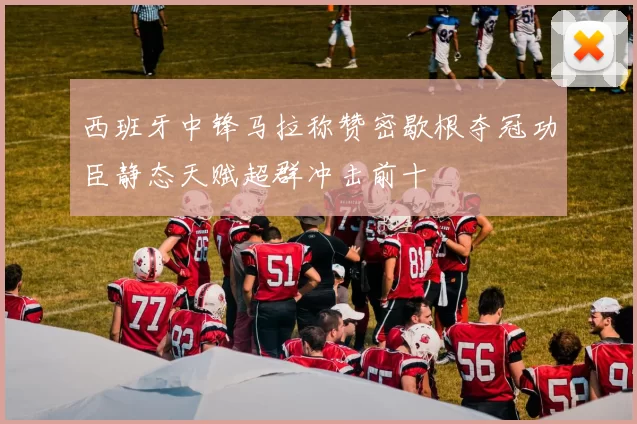 西班牙中锋马拉称赞密歇根夺冠功臣静态天赋超群冲击前十