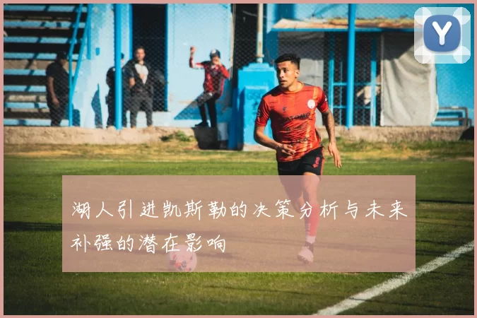 湖人引进凯斯勒的决策分析与未来补强的潜在影响