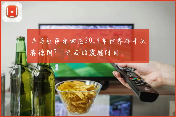 马马杜萨尔回忆2014年世界杯半决赛德国7-1巴西的震撼时刻