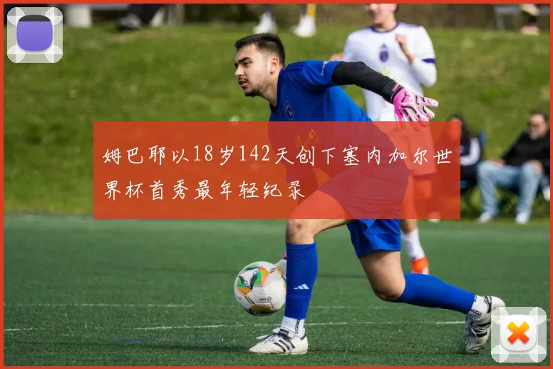 姆巴耶以18岁142天创下塞内加尔世界杯首秀最年轻纪录