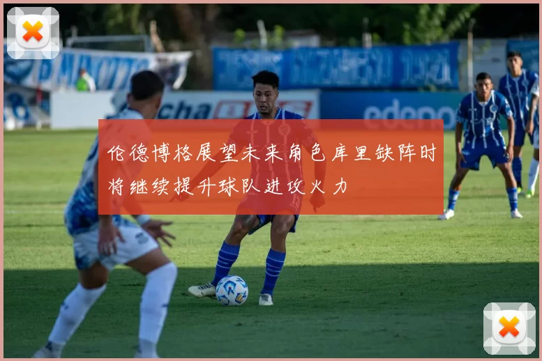 伦德博格展望未来角色库里缺阵时将继续提升球队进攻火力