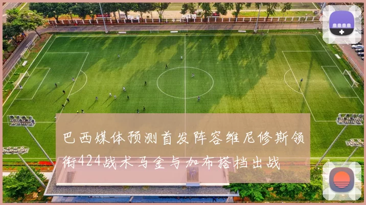 巴西媒体预测首发阵容维尼修斯领衔424战术马金与加布搭档出战
