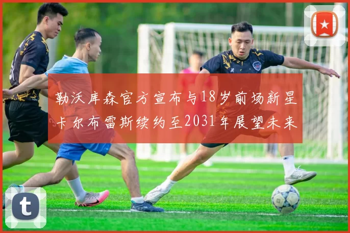 勒沃库森官方宣布与18岁前场新星卡尔布雷斯续约至2031年展望未来