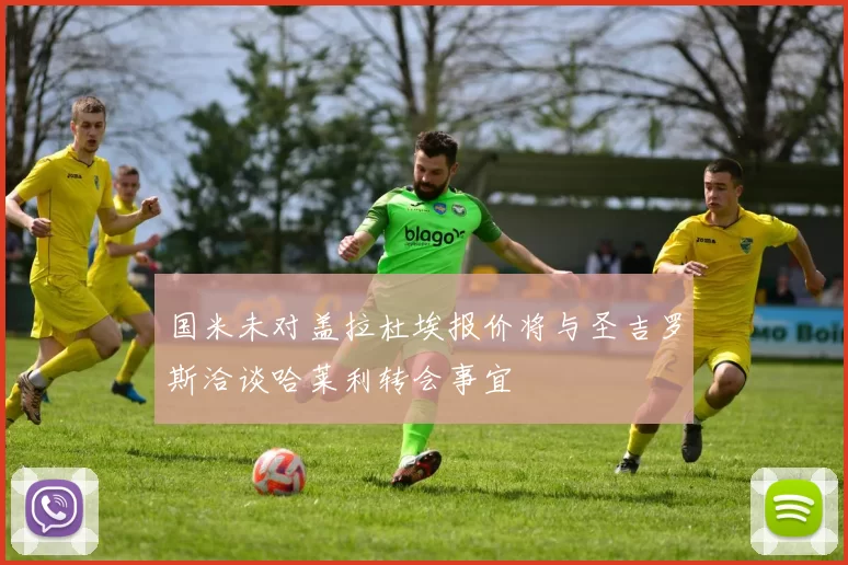 国米未对盖拉杜埃报价将与圣吉罗斯洽谈哈莱利转会事宜