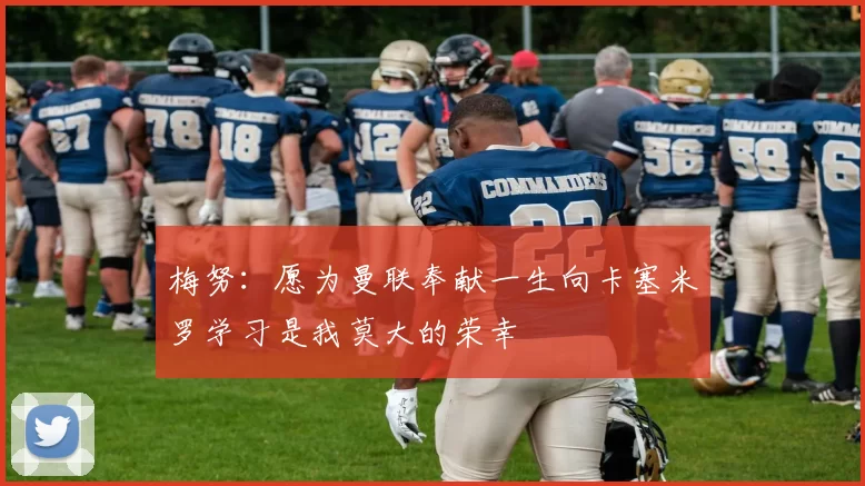 梅努：愿为曼联奉献一生向卡塞米罗学习是我莫大的荣幸