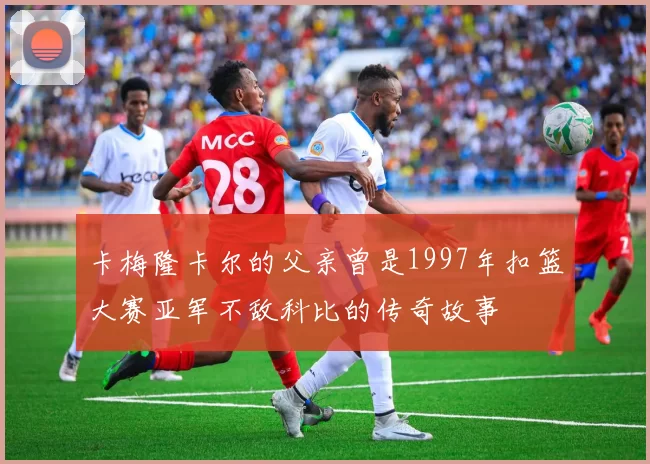 卡梅隆卡尔的父亲曾是1997年扣篮大赛亚军不敌科比的传奇故事