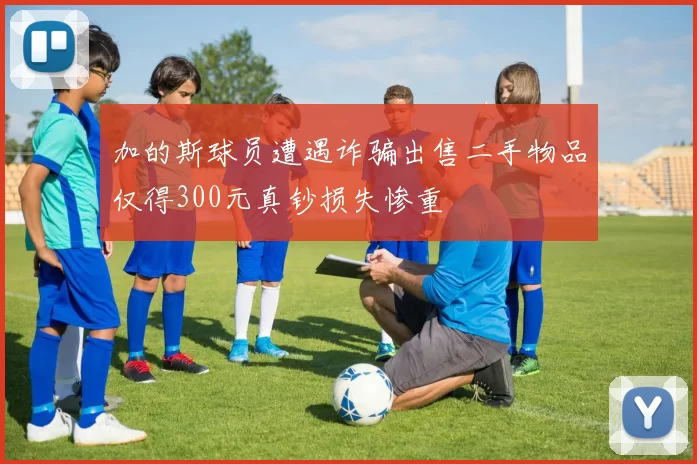 加的斯球员遭遇诈骗出售二手物品仅得300元真钞损失惨重