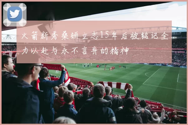 火箭新秀桑顿立志15年后被铭记全力以赴与永不言弃的精神