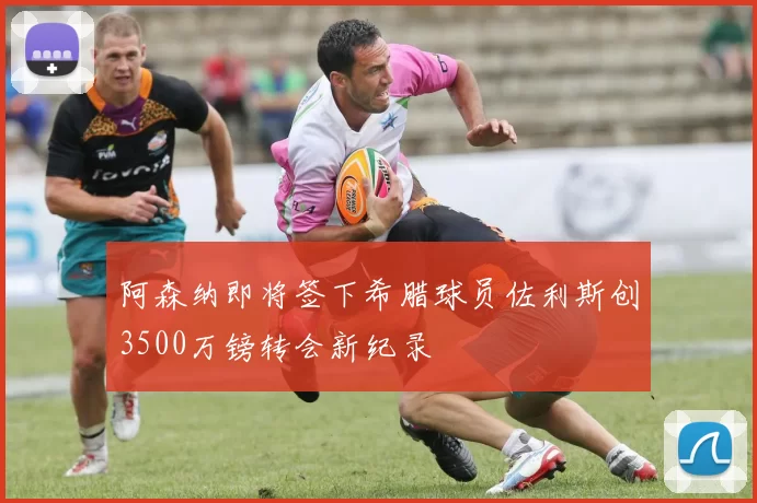 阿森纳即将签下希腊球员佐利斯创3500万镑转会新纪录