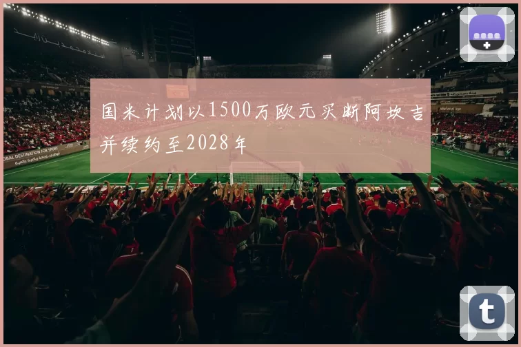 国米计划以1500万欧元买断阿坎吉并续约至2028年