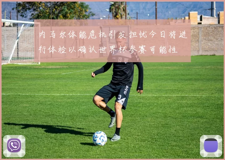 内马尔体能危机引发担忧今日将进行体检以确认世界杯参赛可能性