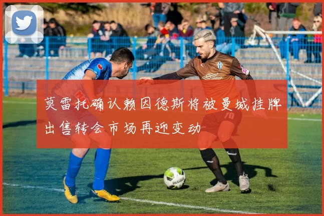 莫雷托确认赖因德斯将被曼城挂牌出售转会市场再迎变动