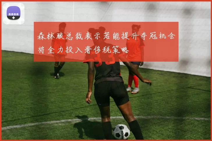 森林狼总裁表示若能提升夺冠机会将全力投入奢侈税策略